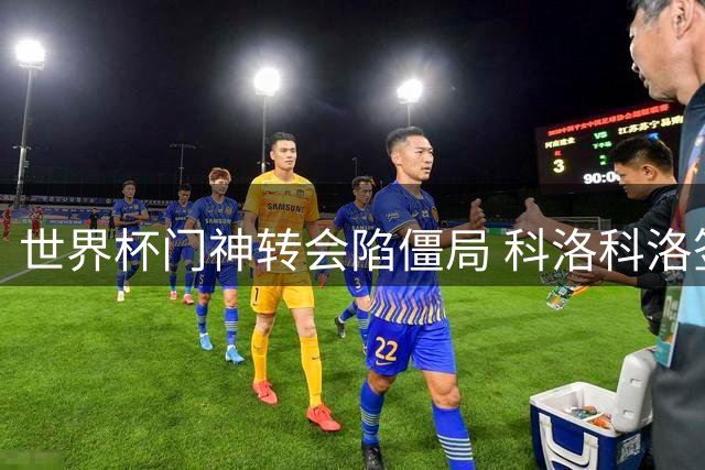 世界杯门神转会陷僵局 科洛科洛签约恐生变