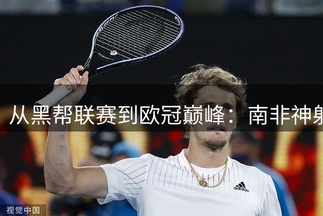从黑帮联赛到欧冠巅峰：南非神射手麦卡锡的草根逆袭传奇