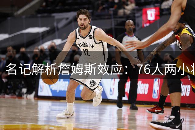 名记解析詹姆斯效应：76人两小将迎来蜕变良机