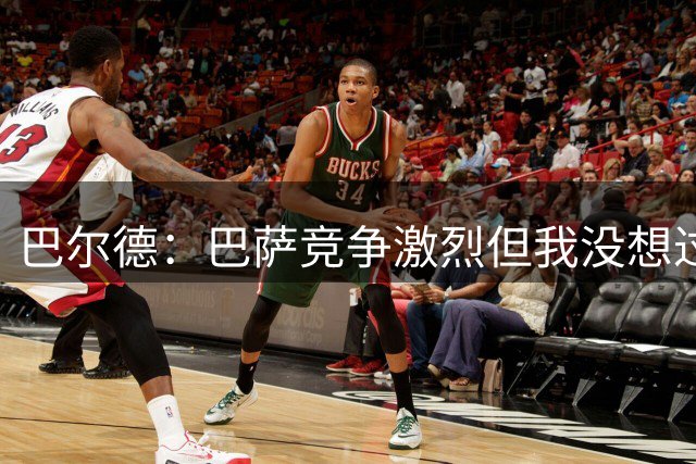 巴尔德：巴萨竞争激烈但我没想过离开 亚马尔能成为一名伟大球员