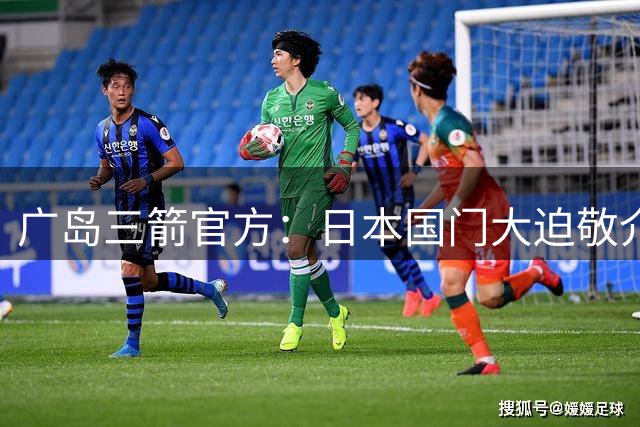 广岛三箭官方：日本国门大迫敬介因处理留洋手续离队