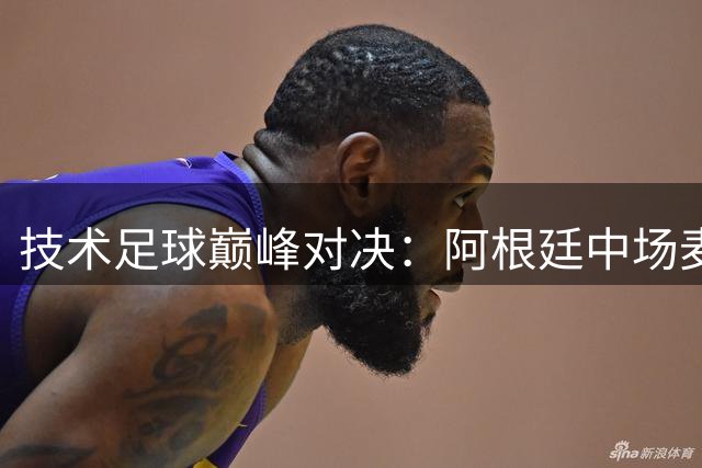 技术足球巅峰对决：阿根廷中场麦卡利斯特展望世界杯决赛