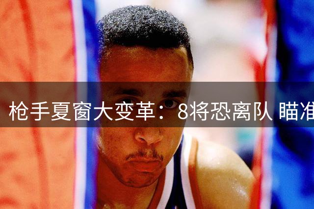 枪手夏窗大变革：8将恐离队 瞄准维尼修斯+吉马良斯