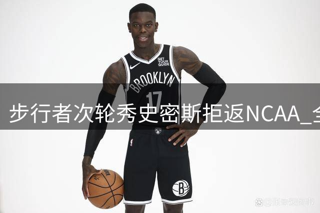 步行者次轮秀史密斯拒返NCAA 全力争取NBA正式合约