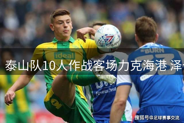 泰山队10人作战客场力克海港 泽卡闪电破门创11年纪录
