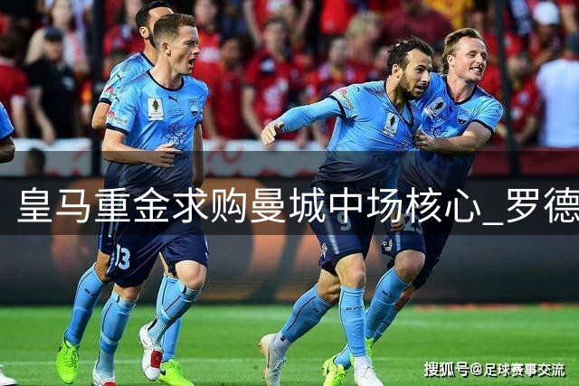 皇马重金求购曼城中场核心 罗德里转会谈判正式启动
