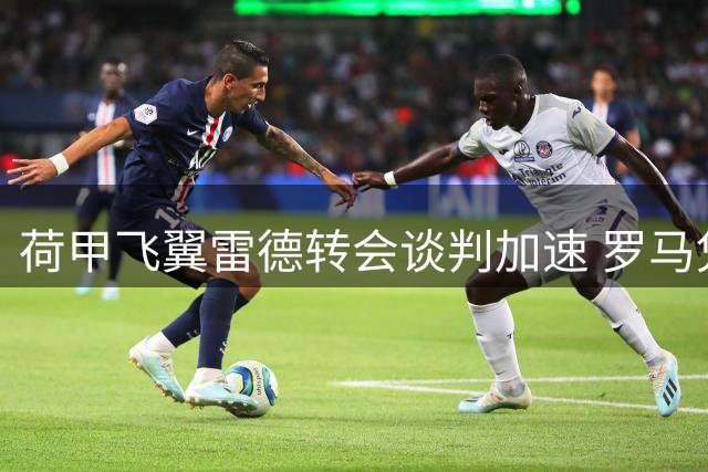 荷甲飞翼雷德转会谈判加速 罗马凭欧冠资格抢占先机