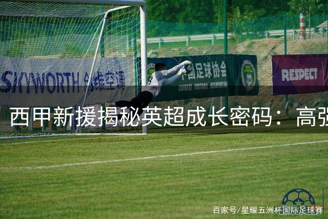 西甲新援揭秘英超成长密码：高强度对抗让我实现五年蜕变