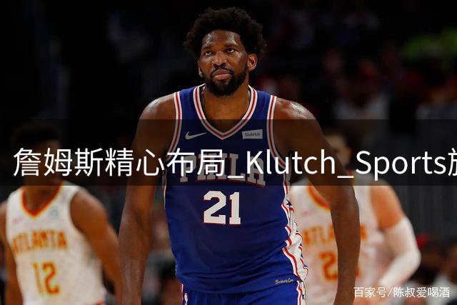 詹姆斯精心布局 Klutch Sports旗下球员成联盟焦点