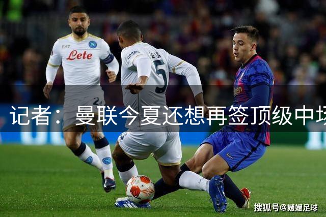 记者：曼联今夏还想再签顶级中场，目标科内和楚阿梅尼