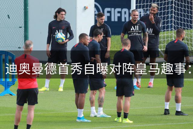 迪奥曼德首秀自曝对阵皇马趣事：左路对决罗德里戈更自在