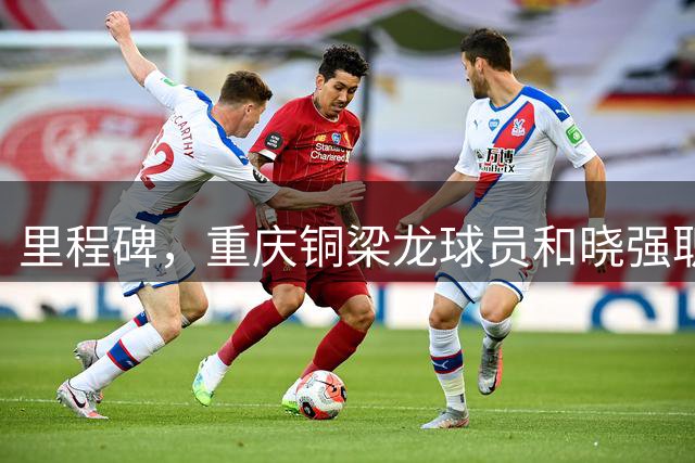 里程碑，重庆铜梁龙球员和晓强职业生涯已出战100场