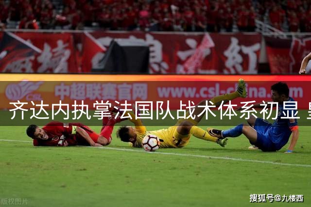 齐达内执掌法国队战术体系初显 皇马旧将或迎意外转机