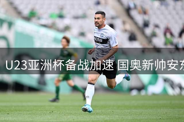 U23亚洲杯备战加速 国奥新帅安东尼奥获舆论力挺